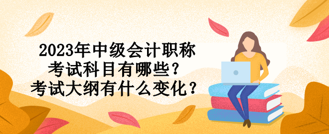 2023年中級會計職稱考試科目有哪些？考試大綱有什么變化？