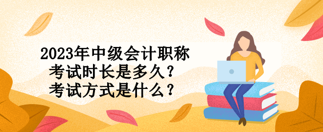 2023年中級(jí)會(huì)計(jì)職稱考試時(shí)長是多久？考試方式是什么？