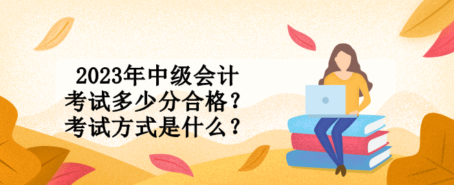 2023年中級會計考試多少分合格？考試方式是什么？