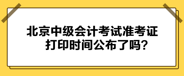 北京中級會計考試準(zhǔn)考證打印時間公布了嗎？