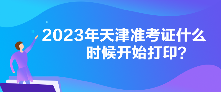 2023年天津準(zhǔn)考證什么時候開始打??？