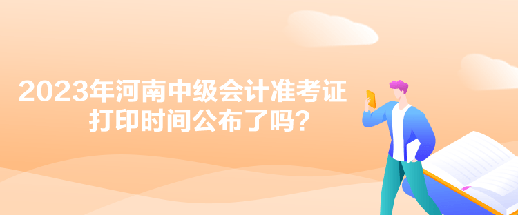 2023年河南中級會計準考證打印時間公布了嗎？