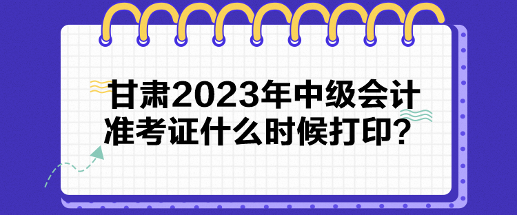 甘肅2023年中級會(huì)計(jì)準(zhǔn)考證什么時(shí)候打??？