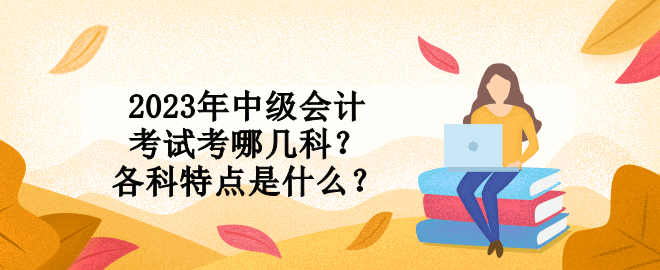 2023年中級(jí)會(huì)計(jì)考試考哪幾科？各科特點(diǎn)是什么？