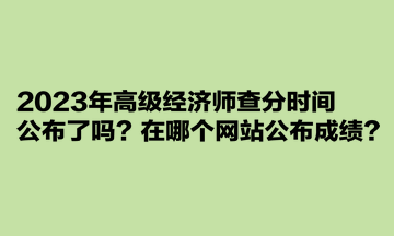 2023年高級經(jīng)濟(jì)師查分時間公布了嗎？在哪個網(wǎng)站公布成績？