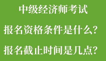 中級經(jīng)濟師考試報名資格條件是什么？報名截止時間是幾點？