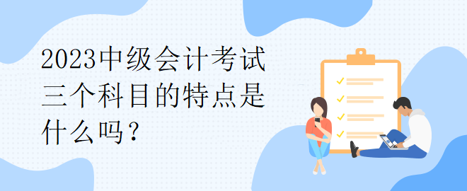 2023中級會計(jì)考試三個(gè)科目的特點(diǎn)是什么嗎？