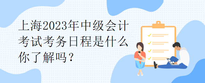 上海2023年中級(jí)會(huì)計(jì)考試考務(wù)日程是什么你了解嗎？