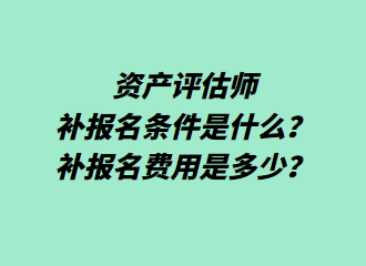 資產(chǎn)評估師補(bǔ)報名條件是什么？補(bǔ)報名費(fèi)用是多少？