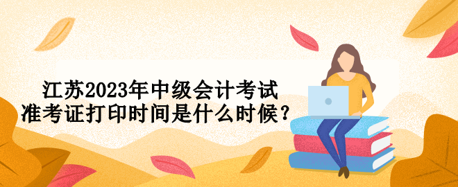 江蘇2023年中級會計考試準(zhǔn)考證打印時間是什么時候？