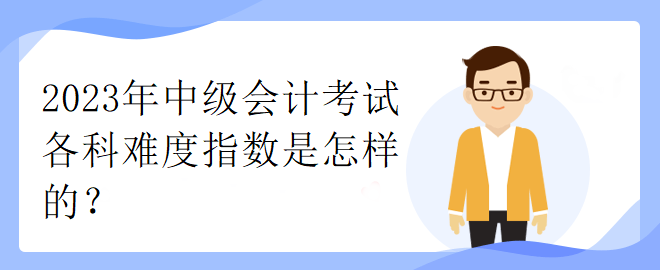 2023年中級會計(jì)考試各科難度指數(shù)是怎樣的？