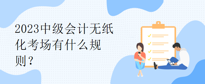 2023中級(jí)會(huì)計(jì)無(wú)紙化考場(chǎng)有什么規(guī)則？