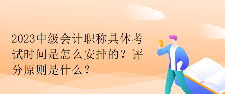 2023中級會計職稱具體考試時間是怎么安排的？評分原則是什么？