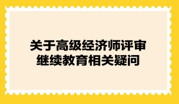 關(guān)于高級經(jīng)濟(jì)師評審繼續(xù)教育相關(guān)疑問