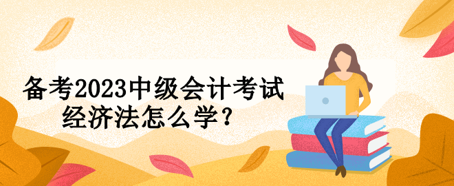 備考2023中級會計考試 經(jīng)濟法怎么學(xué)？