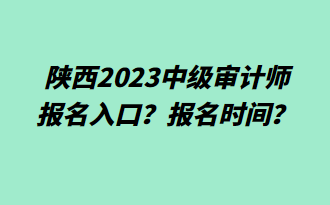 陜西2023中級審計(jì)師報名入口？報名時間？