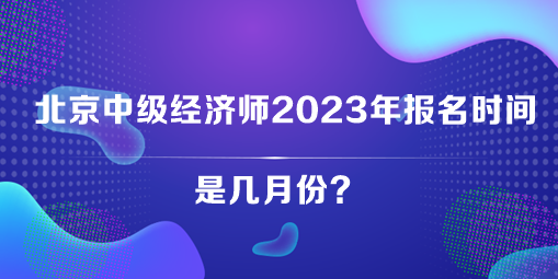 北京中級經(jīng)濟師2023年報名時間是幾月份？