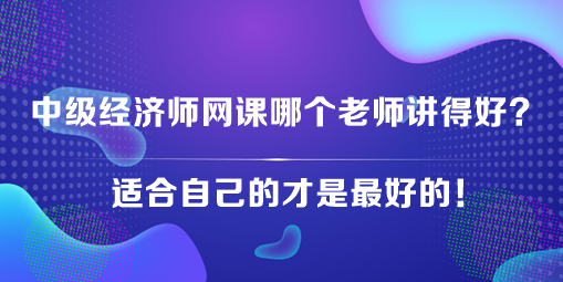 中級(jí)經(jīng)濟(jì)師網(wǎng)課哪個(gè)老師講得好？