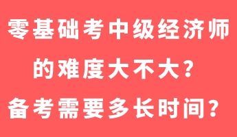 零基礎(chǔ)考中級(jí)經(jīng)濟(jì)師的難度大不大？備考需要多長(zhǎng)時(shí)間？