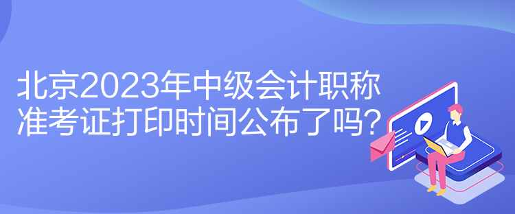 北京2023年中級(jí)會(huì)計(jì)職稱(chēng)準(zhǔn)考證打印時(shí)間公布了嗎？