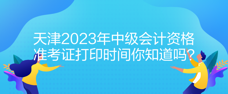 天津2023年中級(jí)會(huì)計(jì)資格準(zhǔn)考證打印時(shí)間你知道嗎？