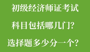 初級經(jīng)濟師證考試科目包括哪幾門？選擇題多少分一個？