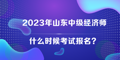 2023年山東中級經(jīng)濟師什么時候考試報名？