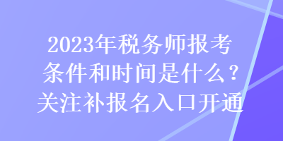 2023年稅務(wù)師報考條件和時間是什么？關(guān)注補報名入口開通