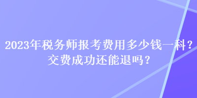 2023年稅務(wù)師報考費用多少錢一科？交費成功還能退嗎？