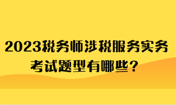 2023稅務(wù)師涉稅服務(wù)實(shí)務(wù)考試題型有哪些？