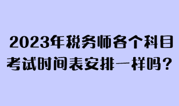 2023年稅務(wù)師各個(gè)科目考試時(shí)間表安排一樣嗎？