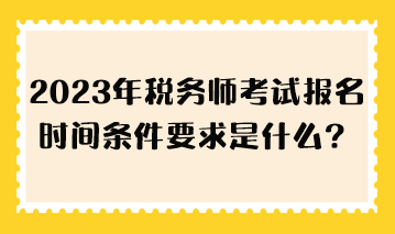 2023年稅務(wù)師考試報名時間條件要求是什么？