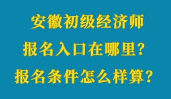 安徽初級(jí)經(jīng)濟(jì)師報(bào)名入口在哪里？報(bào)名條件怎么樣算？