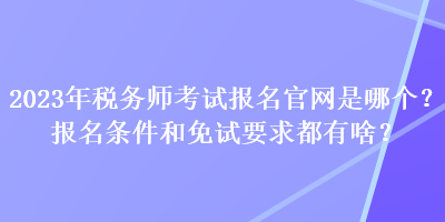 2023年稅務(wù)師考試報(bào)名官網(wǎng)是哪個(gè)？報(bào)名條件和免試要求都有啥？