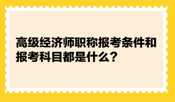 高級經(jīng)濟(jì)師職稱報考條件和報考科目都是什么？