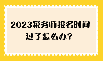 2023稅務(wù)師報(bào)名時(shí)間過(guò)了怎么辦？