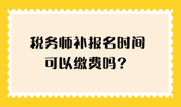 稅務(wù)師補(bǔ)報(bào)名時(shí)間可以繳費(fèi)嗎？