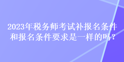 2023年稅務(wù)師考試補報名條件和報名條件要求是一樣的嗎？