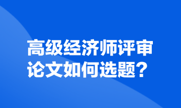 高級經(jīng)濟師評審論文如何選題？