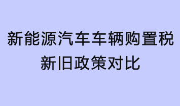 新能源汽車車輛購(gòu)置稅新舊政策對(duì)比