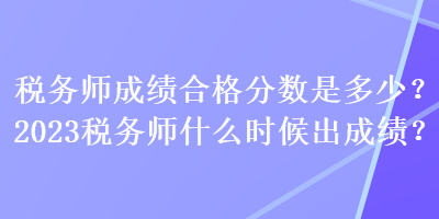 稅務(wù)師成績合格分?jǐn)?shù)是多少？2023稅務(wù)師什么時(shí)候出成績？