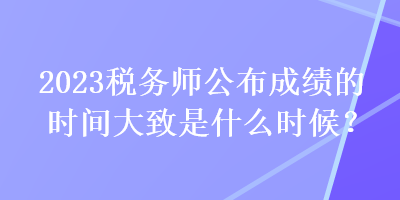 2023稅務(wù)師公布成績的時間大致是什么時候？