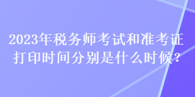 2023年稅務(wù)師考試和準(zhǔn)考證打印時(shí)間分別是什么時(shí)候？