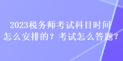 2023稅務(wù)師考試科目時(shí)間怎么安排的？考試怎么答題？