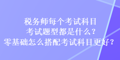 稅務師每個考試科目考試題型都是什么？零基礎怎么搭配考試科目更好？