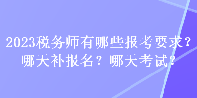 2023稅務(wù)師有哪些報(bào)考要求？哪天補(bǔ)報(bào)名？哪天考試？