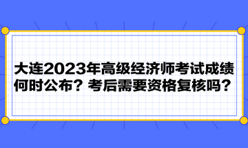 大連2023年高級經(jīng)濟(jì)師考試成績何時公布？考后需要資格復(fù)核嗎？