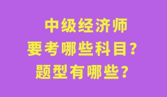 中級(jí)經(jīng)濟(jì)師要考哪些科目？題型有哪些？