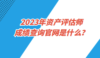 2023年資產(chǎn)評估師成績查詢官網(wǎng)是什么？