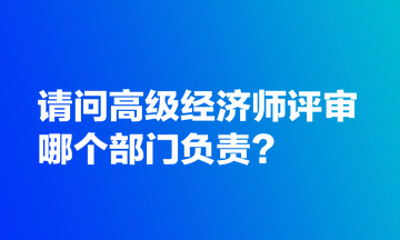 請(qǐng)問高級(jí)經(jīng)濟(jì)師評(píng)審哪個(gè)部門負(fù)責(zé)？